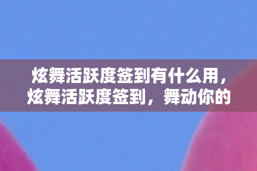 炫舞活跃度签到有什么用，炫舞活跃度签到，舞动你的游戏热情