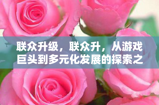 从游戏巨头到多元化发展的探索之路图片