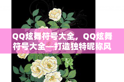 QQ炫舞符号大全，QQ炫舞符号大全—打造独特昵称风格