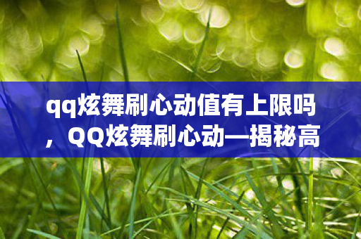 qq炫舞刷心动值有上限吗，QQ炫舞刷心动—揭秘高效互动新姿势