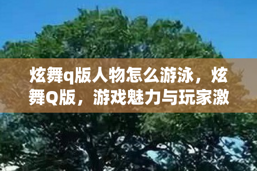 炫舞q版人物怎么游泳，炫舞Q版，游戏魅力与玩家激情的完美结合