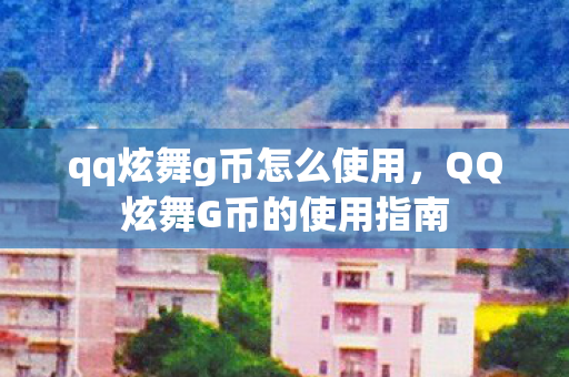 qq炫舞g币怎么使用，QQ炫舞G币的使用指南