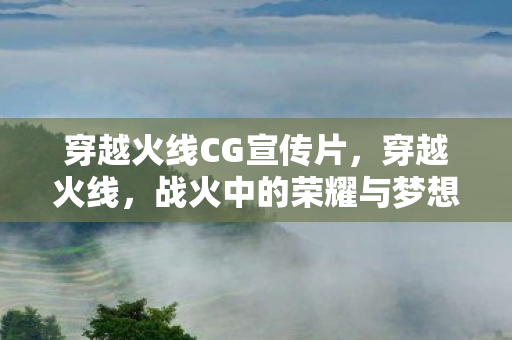 穿越火线CG宣传片，穿越火线，战火中的荣耀与梦想