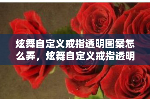 炫舞自定义戒指透明图案怎么弄，炫舞自定义戒指透明图案，闪耀个性，独特魅力