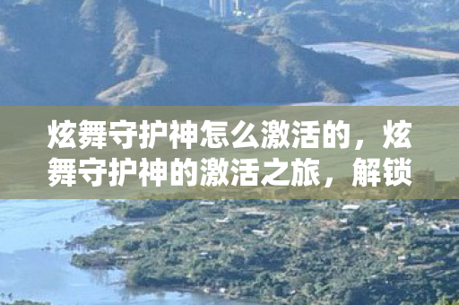 炫舞守护神怎么激活的，炫舞守护神的激活之旅，解锁你的守护之力