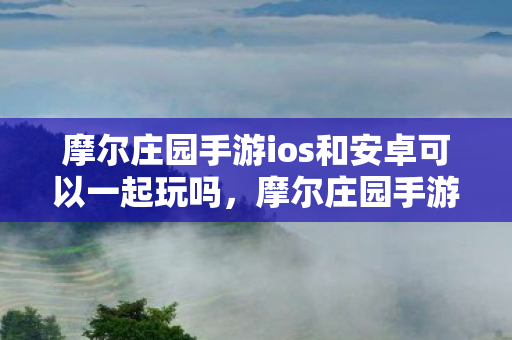 摩尔庄园手游ios和安卓可以一起玩吗图片