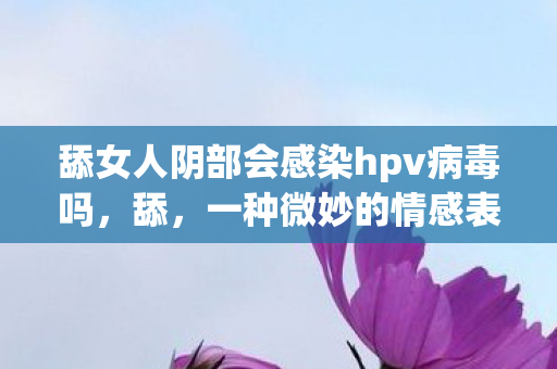 舔女人阴部会感染hpv病毒吗图片