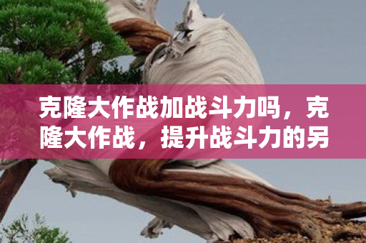 克隆大作战加战斗力吗图片