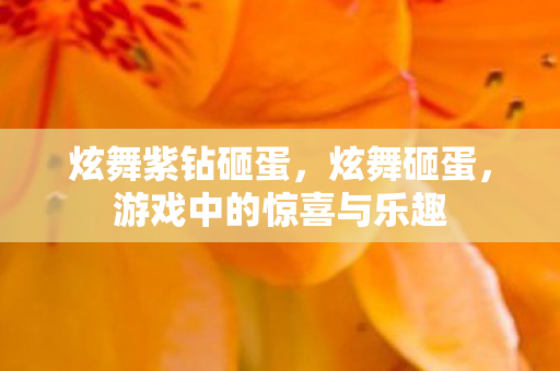 炫舞紫钻砸蛋，炫舞砸蛋，游戏中的惊喜与乐趣