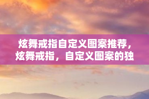 炫舞戒指自定义图案推荐，炫舞戒指，自定义图案的独特魅力