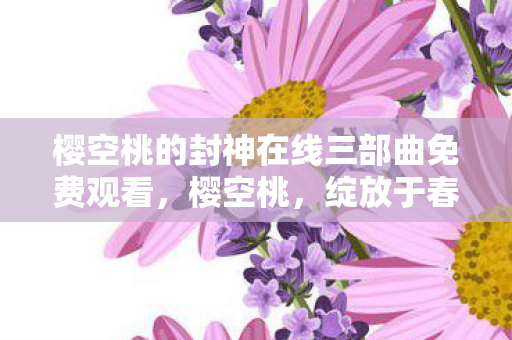 樱空桃的封神在线三部曲免费观看图片