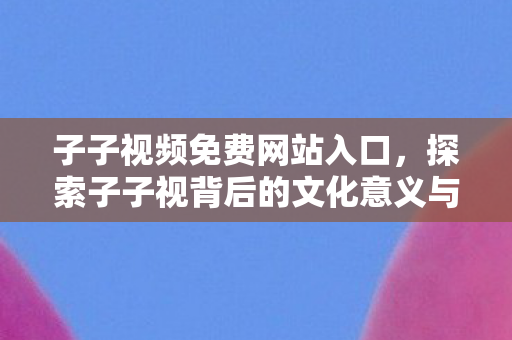 探索子子视背后的文化意义与视觉艺术图片