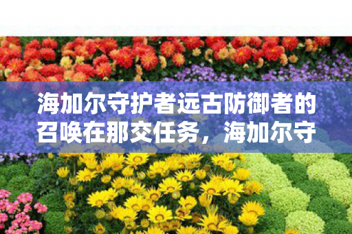 海加尔守护者远古防御者的召唤在那交任务，海加尔守护者，远古防御者的召唤