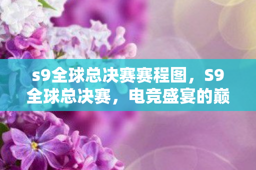 s9全球总决赛赛程图，S9全球总决赛，电竞盛宴的巅峰对决
