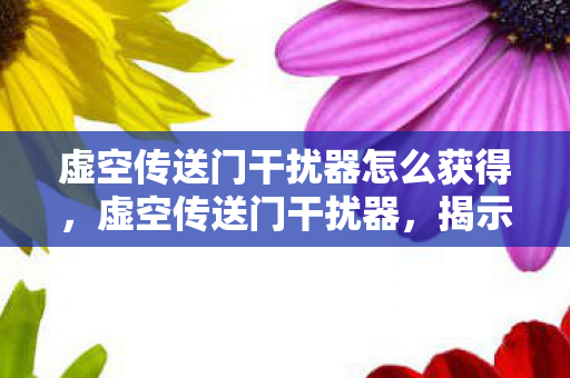 虚空传送门干扰器怎么获得，虚空传送门干扰器，揭示神秘力量的真相