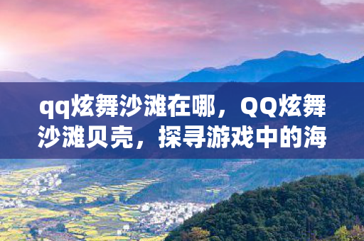 qq炫舞沙滩在哪，QQ炫舞沙滩贝壳，探寻游戏中的海洋奇遇