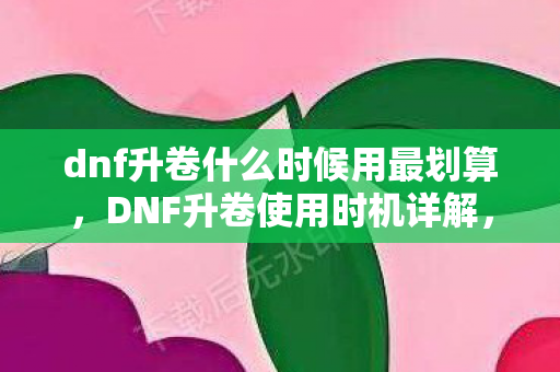 dnf升卷什么时候用最划算图片