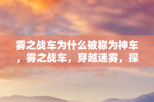 雾之战车为什么被称为神车，雾之战车，穿越迷雾，探寻真实的力量