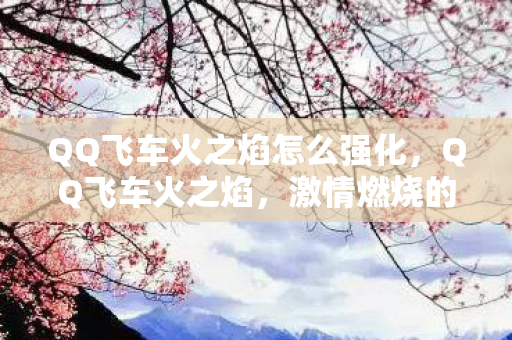 QQ飞车火之焰怎么强化，QQ飞车火之焰，激情燃烧的游戏之旅