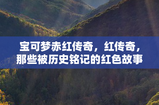 那些被历史铭记的红色故事图片