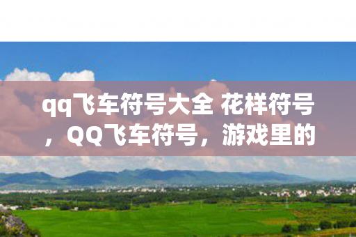 qq飞车符号大全 花样符号，QQ飞车符号，游戏里的独特语言与玩家文化