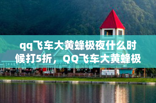 qq飞车大黄蜂极夜什么时候打5折，QQ飞车大黄蜂极夜，速度与激情的极致体验