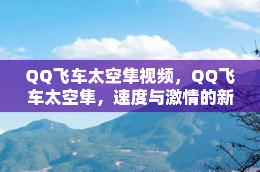 QQ飞车太空隼视频，QQ飞车太空隼，速度与激情的新纪元