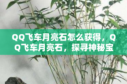 QQ飞车月亮石怎么获得，QQ飞车月亮石，探寻神秘宝石的奇幻之旅