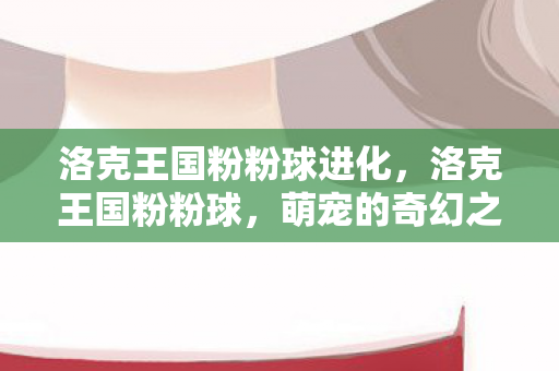 洛克王国粉粉球进化图片