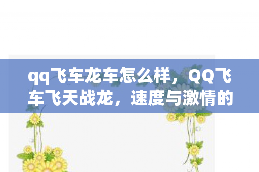 qq飞车龙车怎么样，QQ飞车飞天战龙，速度与激情的极致体验