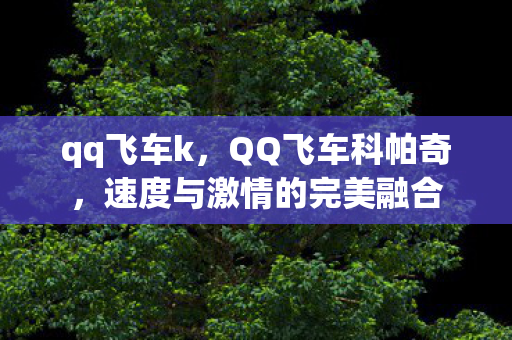 qq飞车k，QQ飞车科帕奇，速度与激情的完美融合