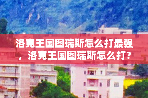 洛克王国图瑞斯怎么打最强图片