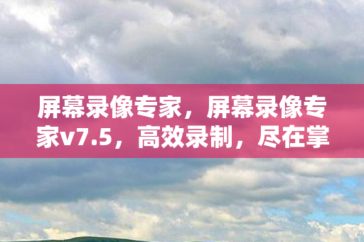 屏幕录像专家，屏幕录像专家v7.5，高效录制，尽在掌握