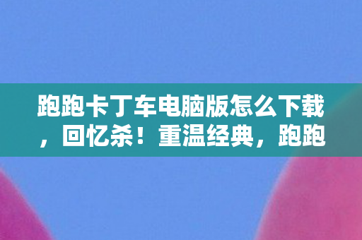 跑跑卡丁车电脑版怎么下载图片