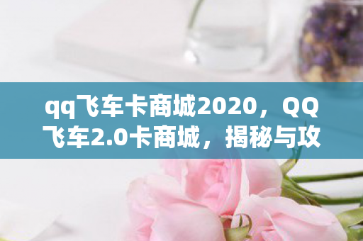 qq飞车卡商城2020，QQ飞车2.0卡商城，揭秘与攻略