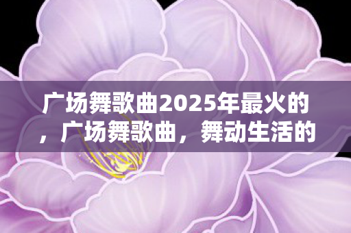 广场舞歌曲2025年最火的图片