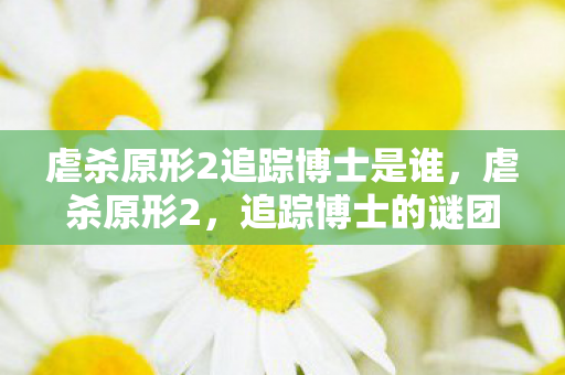 虐杀原形2追踪博士是谁，虐杀原形2，追踪博士的谜团