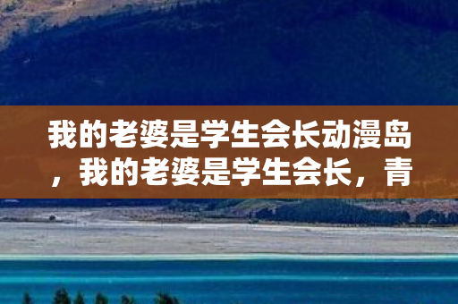 我的老婆是学生会长动漫岛图片