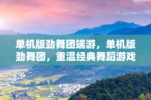 单机版劲舞团端游，单机版劲舞团，重温经典舞蹈游戏的魅力