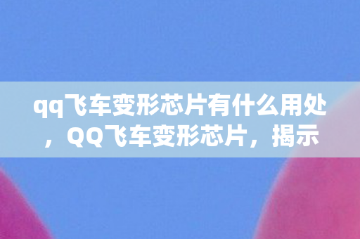 qq飞车变形芯片有什么用处，QQ飞车变形芯片，揭示其神秘功能与实用价值