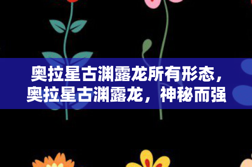 奥拉星古渊露龙所有形态图片