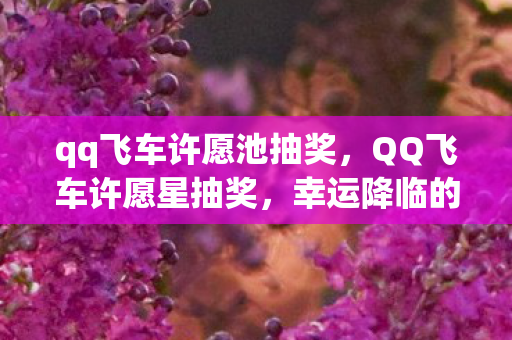 qq飞车许愿池抽奖，QQ飞车许愿星抽奖，幸运降临的瞬间