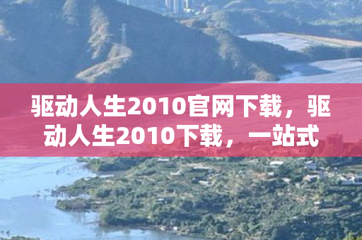 驱动人生2010官网下载，驱动人生2010下载，一站式解决方案助你轻松搞定电脑驱动问题