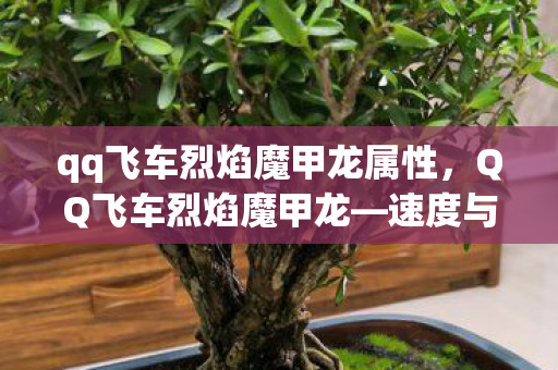 qq飞车烈焰魔甲龙属性，QQ飞车烈焰魔甲龙—速度与力量的完美结合