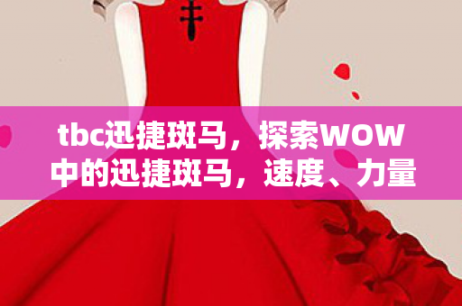 tbc迅捷斑马，探索WOW中的迅捷斑马，速度、力量与美丽的完美结合