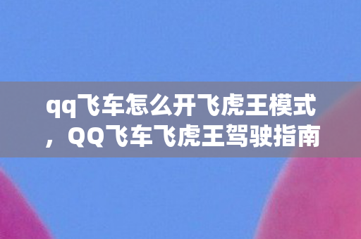 qq飞车怎么开飞虎王模式，QQ飞车飞虎王驾驶指南，掌握技巧，轻松驾驭传奇座驾