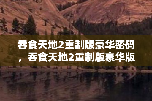 吞食天地2重制版豪华版密码揭秘图片