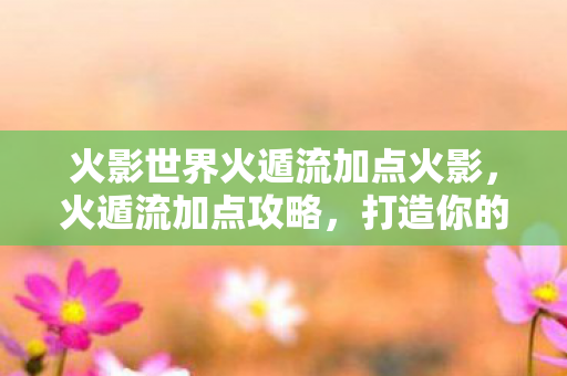 火影世界火遁流加点火影图片