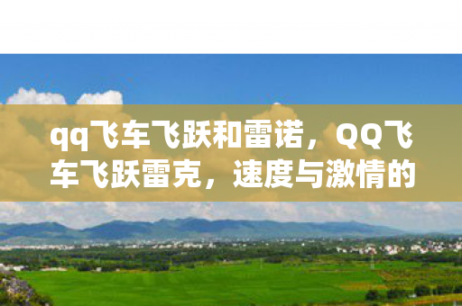 qq飞车飞跃和雷诺，QQ飞车飞跃雷克，速度与激情的完美融合