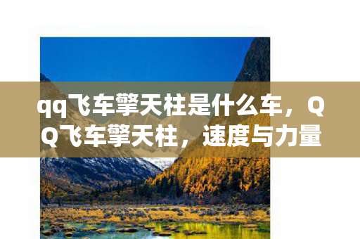 qq飞车擎天柱是什么车，QQ飞车擎天柱，速度与力量的完美融合
